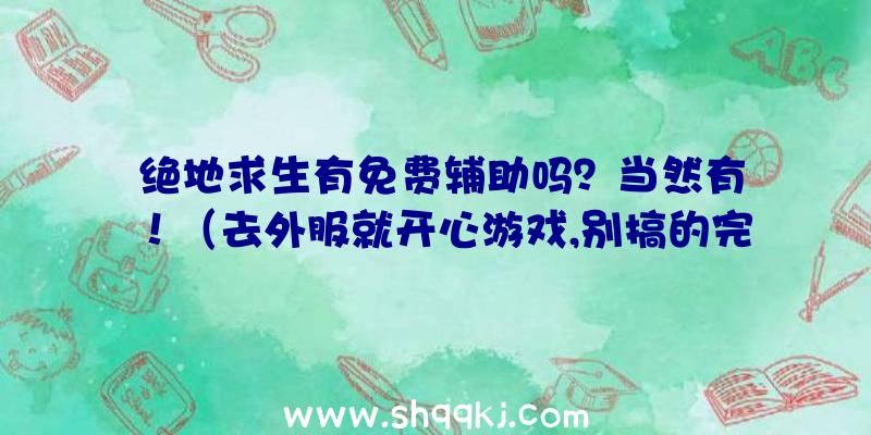 绝地求生有免费辅助吗？当然有！（去外服就开心游戏,别搞的完全免费服变为开协助的自信心）